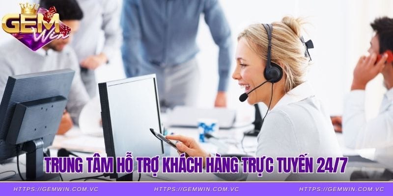 Trung tâm hỗ trợ khách hàng trực tuyến 24/7